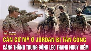 Tin thế giới mới 29/1: Căn cứ Mỹ ở Jordan bị tấn công, căng thẳng Trung Đông leo thang cực nguy hiểm