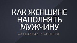 Как женщине наполнять мужчину. Александр Палиенко.