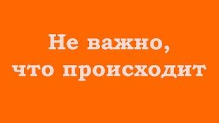 Не важно, что происходит