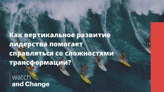 Как вертикальное развитие лидерства помогает справляться со сложностями трансформации?