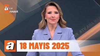 atv Ana Haber | 18 Mayıs 2025