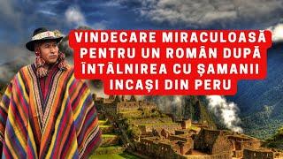 Vindecare miraculoasă pentru un român după întalnirea cu șamanii incași din Peru