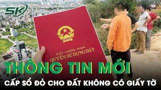 Thông Tin Mới Về Việc Cấp Sổ Đỏ Cho Đất Không Có Giấy Tờ Vừa Được Quốc Hội Thông Qua | SKĐS