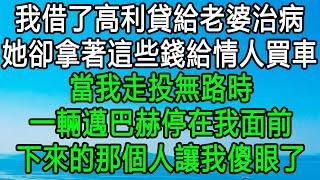 我借了高利貸給老婆治病,她卻拿著這些錢給情人買車，當我走投無路時，一輛邁巴赫停在我面前，下來的那個人讓我傻眼了