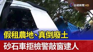 假租農地、真倒廢土 砂石車拒檢警敲窗逮人