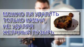 Можно ли УДАЛИТЬ ТОЛЬКО КАМНИ, не УДАЛЯЯ ЖЕЛЧНЫЙ ПУЗЫРЬ