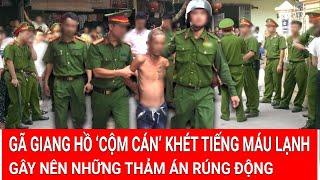 Gã giang hồ ‘cộm cán’ khét tiếng máu lạnh trốn nã 12 năm gây nên những thảm án rúng động