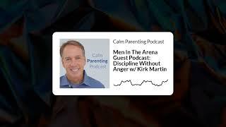 Men In The Arena Guest Podcast: Discipline Without Anger w/ Kirk Martin | Calm Parenting Podcast