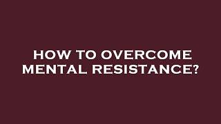 How to overcome mental resistance?