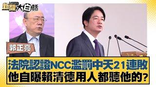 法院認證NCC濫罰中天21連敗 他自曝賴清德用人都聽他的？【新聞大白話】20241115-8｜郭正亮 何景榮 陳揮文