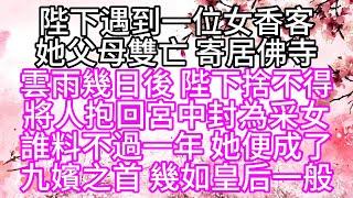 陛下遇到一位女香客，她父母雙亡，寄居佛寺，雲雨幾日後，陛下捨不得，將人抱回宮中，封為采女，誰料不過一年，她便成了九嬪之首，幾如皇后一般【幸福人生】#為人處世#生活經驗#情感故事