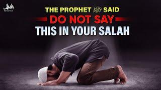 The Prophet ﷺ Said Do Not Say This In Your Salah