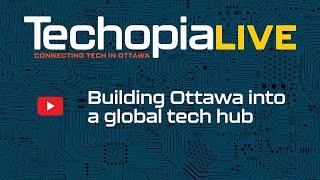 Techopia Live: Building Ottawa into a global tech hub | Episode 271