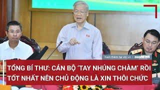 Tổng Bí thư Nguyễn Phú Trọng: Cán bộ nếu đã vi phạm, ‘tay nhúng chàm’ rồi, tốt nhất là xin thôi