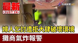 婦人乞討遭拒大肆破壞環境 攤商氣炸報警【最新快訊】