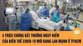 Vấn đề hôm nay: 5 triệu chứng bất thường nguy hiểm biến thể COVID-19 mới đang lan mạnh ở TP.HCM