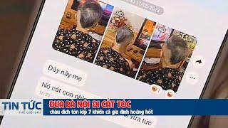 Đưa bà nội đi cắt tóc, cháu đích tôn lớp 7 khiến cả gia đình hoảng hốt