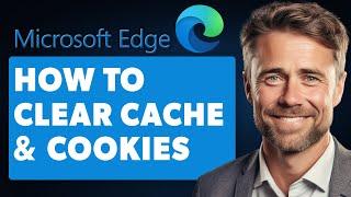 How to Clear the Cache and Cookies in Microsoft Edge (Full 2024 Guide)