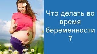Что делать во время беременности? Что важно успеть?