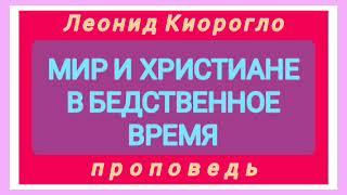 МИР И ХРИСТИАНЕ В БЕДСТВЕННОЕ ВРЕМЯ (Леонид Киорогло, проповедь).