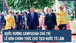 Quốc vương Campuchia chủ trì lễ đón chính thức Chủ tịch nước Tô Lâm | VTs