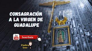 CONSAGRACIÓN A LA VIRGEN DE GUADALUPE