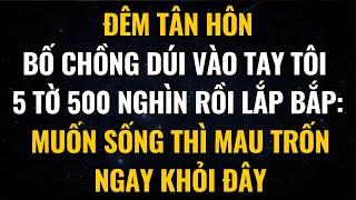Đêm Tân Hôn, Bố Chồng Dúi Vào Tay Tôi 5 Tờ 500 Nghìn Rồi Lắp Bắp: Muốn Sống Thì Mau Trốn Khỏi Đây