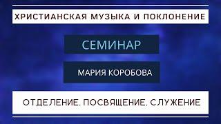 Отделение, посвящение, служение – Мария Коробова – Семинар "Христианская музыка" – часть 3