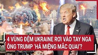 Thời sự quốc tế: 4 'vùng đệm' Ukraine rơi vào tay Nga; ông Trump ‘há miệng mắc quai’?