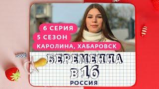 БЕРЕМЕННА В 16 | 5 СЕЗОН, 6 ВЫПУСК | КАРОЛИНА, ХАБАРОВСК