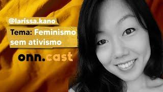 onn.cast - Larissa Miyuki Kano - Feminismo sem ativismo - #4 #onncast