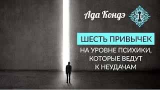 6 ПРИВЫЧЕК НА УРОВНЕ ПСИХИКИ, КОТОРЫЕ ВЕДУТ К НЕУДАЧАМ. Как поменять привычки? Ада Кондэ