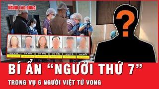 Vụ 6 người Việt tử vong ở Thái Lan: Bí ẩn “người thứ 7” xuất hiện | Thời sự