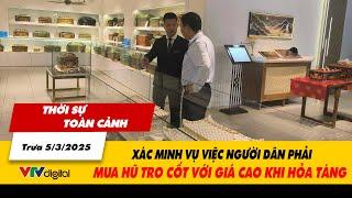 Thời sự toàn cảnh trưa 5/3: Xác minh vụ việc người dân phải mua hũ tro cốt với giá cao khi hỏa táng