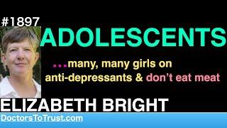 ELIZABETH BRIGHT f1 | ADOLSCENTS…many, many girls on anti-depressants & don’t eat meat
