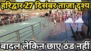 हरिद्वार 27 दिसंबर ताजा दृश्य || बादल छाए लेकिन ठंड नहीं || har ki paidi️️