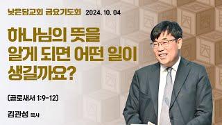 김관성 목사 낮은담교회 금요기도회 2024. 10. 04 “하나님의 뜻을 알게되면 어떤 일이 생길까요?” 골로새서 1:9-12