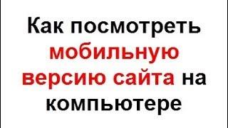 Как посмотреть мобильную версию сайта на компьютере