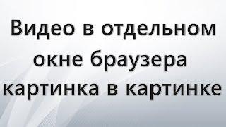 Видео в отдельном окне браузера — картинка в картинке