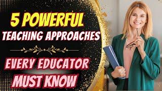 5 Powerful Teaching Approaches Every Educator MUST Know