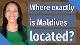 Where exactly is Maldives located?