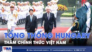Tổng thống Hungary thăm chính thức Việt Nam - VNA