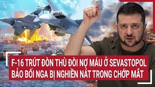 Thời sự quốc tế:F-16 trút đòn đòi nợ máu ở Sevastopol, bảo bối Nga bị nghiền nát trong tích tắc