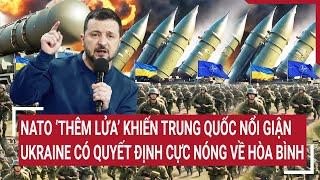 Điểm nóng thế giới: NATO ‘thêm lửa’,Trung Quốc nổi giận, Ukraine quyết định cực nóng về hòa bình