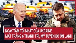 Thời sự quốc tế: Ngày tăm tối nhất của Ukraine, mất trắng 6 thành trì, Mỹ tuyên bố ớn lạnh