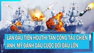 Tin nóng thế giới: Lần đầu tiên Houthi tấn công tàu chiến Anh, Mỹ đánh dấu cuộc đối đầu lớn