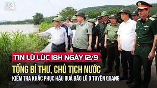 Tin lũ lúc 18h ngày 12/9: Tổng Bí thư, Chủ tịch nước kiểm tra khắc phục hậu quả bão lũ ở Tuyên Quang