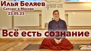 Илья Беляев  Всё есть сознание. (Москва 23.05.23)