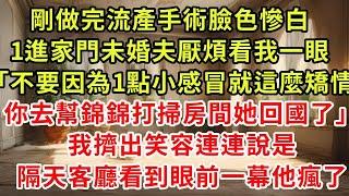 剛做完流產手術臉色慘白，1進家門未婚夫厭煩看我一眼「不要因為一點小感冒就這麼矯情，你去幫錦錦打掃房間她回過了」我擠出笑容連戀說是，隔天客廳看到眼前一幕他瘋了#復仇 #逆襲 #爽文