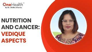 Nutrition and cancer: Vedique Aspects | OneHealth by Dr. Shikha Sharma